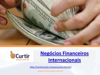 Negócios Financeiros
Internacionais
www.curtircursos.com.br
http://curtircursos.nossoscursos.com.br/
 