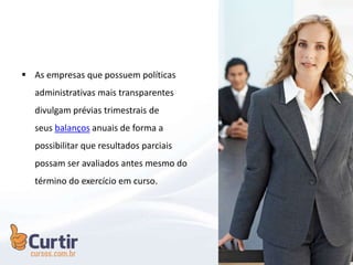  As empresas que possuem políticas
administrativas mais transparentes
divulgam prévias trimestrais de
seus balanços anuais de forma a
possibilitar que resultados parciais
possam ser avaliados antes mesmo do
término do exercício em curso.
 
