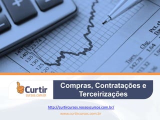 Compras, Contratações e
Terceirizações
www.curtircursos.com.br
http://curtircursos.nossoscursos.com.br/
 