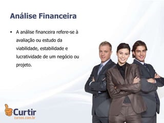 Análise Financeira
 A análise financeira refere-se à
avaliação ou estudo da
viabilidade, estabilidade e
lucratividade de um negócio ou
projeto.
 