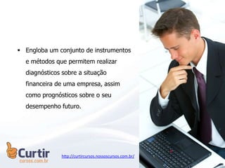  Engloba um conjunto de instrumentos
e métodos que permitem realizar
diagnósticos sobre a situação
financeira de uma empresa, assim
como prognósticos sobre o seu
desempenho futuro.
http://curtircursos.nossoscursos.com.br/
 