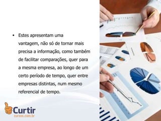  Estes apresentam uma
vantagem, não só de tornar mais
precisa a informação, como também
de facilitar comparações, quer para
a mesma empresa, ao longo de um
certo período de tempo, quer entre
empresas distintas, num mesmo
referencial de tempo.
 