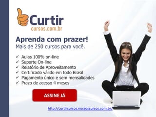 Aprenda com prazer!
Mais de 250 cursos para você.
 Aulas 100% on-line
 Suporte On-line
 Relatório de Aproveitamento
 Certificado válido em todo Brasil
 Pagamento único e sem mensalidades
 Prazo de acesso 4 meses
ASSINE JÁ
http://curtircursos.nossoscursos.com.br/
 