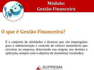 Módulo:
Gestão Financeira
É o conjunto de atividades e técnicas que são empregadas
para a administração e controle de valores monetários que
circulam na empresa, detectando sua origem, seu destino e
aplicação, sempre com o objetivo de maximizar resultados.
O que é Gestão Financeira?
 