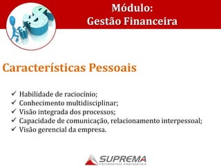 Módulo:
Gestão Financeira
 Habilidade de raciocínio;
 Conhecimento multidisciplinar;
 Visão integrada dos processos;
 Capacidade de comunicação, relacionamento interpessoal;
 Visão gerencial da empresa.
Características Pessoais
 
