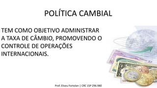 POLÍTICA CAMBIAL
TEM COMO OBJETIVO ADMINISTRAR
A TAXA DE CÂMBIO, PROMOVENDO O
CONTROLE DE OPERAÇÕES
INTERNACIONAIS.
Prof. Eliseu Fortolan │ CRC 1SP 296.980
 