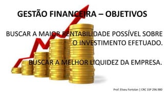 BUSCAR A MAIOR RENTABILIDADE POSSÍVEL SOBRE
O INVESTIMENTO EFETUADO.
GESTÃO FINANCEIRA – OBJETIVOS
BUSCAR A MELHOR LIQUIDEZ DA EMPRESA.
Prof. Eliseu Fortolan │ CRC 1SP 296.980
 