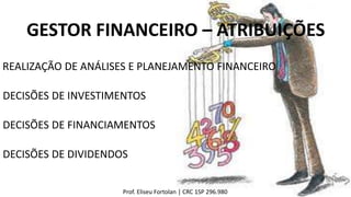 GESTOR FINANCEIRO – ATRIBUIÇÕES
REALIZAÇÃO DE ANÁLISES E PLANEJAMENTO FINANCEIRO
DECISÕES DE INVESTIMENTOS
DECISÕES DE FINANCIAMENTOS
DECISÕES DE DIVIDENDOS
Prof. Eliseu Fortolan │ CRC 1SP 296.980
 
