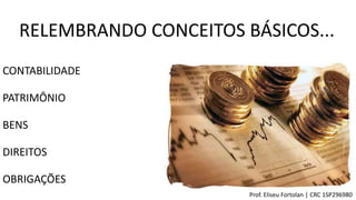 CONTABILIDADE
PATRIMÔNIO
BENS
DIREITOS
OBRIGAÇÕES
Prof. Eliseu Fortolan │ CRC 1SP296980
RELEMBRANDO CONCEITOS BÁSICOS...
 