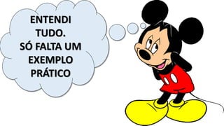 ENTENDI
TUDO.
SÓ FALTA UM
EXEMPLO
PRÁTICO
 