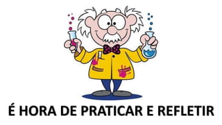 É HORA DE PRATICAR E REFLETIR
 