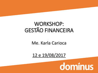 WORKSHOP:
GESTÃO FINANCEIRA
Me. Karla Carioca
12 e 19/08/2017
 