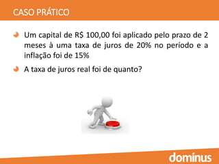 CASO PRÁTICO
Um capital de R$ 100,00 foi aplicado pelo prazo de 2
meses à uma taxa de juros de 20% no período e a
inflação foi de 15%
A taxa de juros real foi de quanto?
 