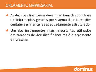 ORÇAMENTO EMPRESARIAL
As decisões financeiras devem ser tomadas com base
em informações geradas por sistema de informações
contábeis e financeiras adequadamente estruturado
Um dos instrumentos mais importantes utilizados
em tomadas de decisões financeiras é o orçamento
empresarial
 