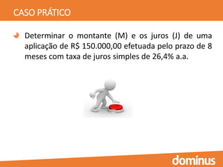 CASO PRÁTICO
Determinar o montante (M) e os juros (J) de uma
aplicação de R$ 150.000,00 efetuada pelo prazo de 8
meses com taxa de juros simples de 26,4% a.a.
 