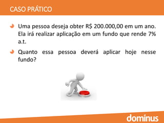 CASO PRÁTICO
Uma pessoa deseja obter R$ 200.000,00 em um ano.
Ela irá realizar aplicação em um fundo que rende 7%
a.t.
Quanto essa pessoa deverá aplicar hoje nesse
fundo?
 