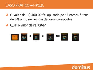 CASO PRÁTICO – HP12C
O valor de R$ 400,00 foi aplicado por 3 meses à taxa
de 5% a.m., no regime de juros compostos.
Qual o valor de resgate?
3 5 400
 