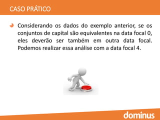 CASO PRÁTICO
Considerando os dados do exemplo anterior, se os
conjuntos de capital são equivalentes na data focal 0,
eles deverão ser também em outra data focal.
Podemos realizar essa análise com a data focal 4.
 