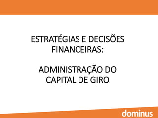 ESTRATÉGIAS E DECISÕES
FINANCEIRAS:
ADMINISTRAÇÃO DO
CAPITAL DE GIRO
 