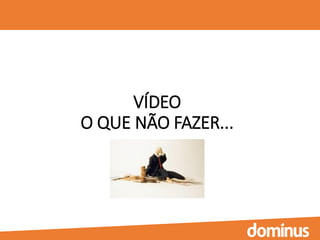 VÍDEO
O QUE NÃO FAZER...
 