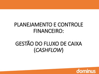 PLANEJAMENTO E CONTROLE
FINANCEIRO:
GESTÃO DO FLUXO DE CAIXA
(CASHFLOW)
 