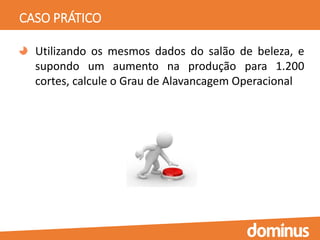 CASO PRÁTICO
Utilizando os mesmos dados do salão de beleza, e
supondo um aumento na produção para 1.200
cortes, calcule o Grau de Alavancagem Operacional
 