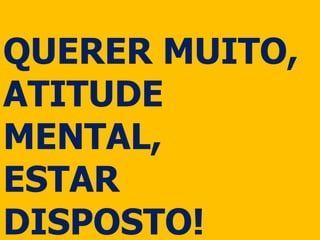 QUERER MUITO,
ATITUDE
MENTAL,
ESTAR
DISPOSTO!
 