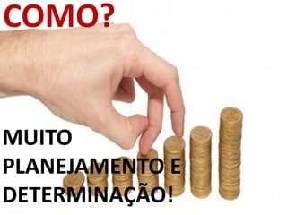 MUITO
PLANEJAMENTO E
DETERMINAÇÃO!
COMO?
 