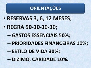 ORIENTAÇÕES
• RESERVAS 3, 6, 12 MESES;
• REGRA 50-10-10-30;
– GASTOS ESSENCIAIS 50%;
– PRIORIDADES FINANCEIRAS 10%;
– ESTILO DE VIDA 30%;
– DIZIMO, CARIDADE 10%.
 
