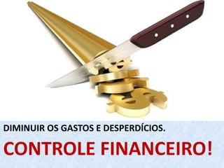 CONTROLE FINANCEIRO!
DIMINUIR OS GASTOS E DESPERDÍCIOS.
 