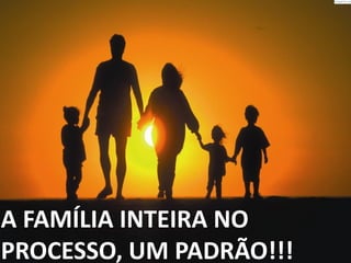 A FAMÍLIA INTEIRA NO
PROCESSO, UM PADRÃO!!!
 