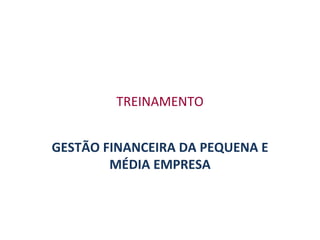 TREINAMENTO


GESTÃO FINANCEIRA DA PEQUENA E
        MÉDIA EMPRESA
 