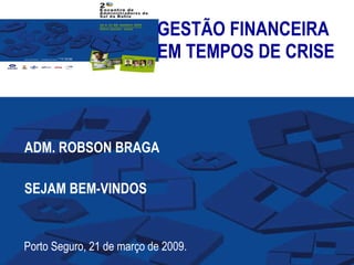 GESTÃO FINANCEIRA EM TEMPOS DE CRISE ADM. ROBSON BRAGA SEJAM BEM-VINDOS Porto Seguro, 21 de março de 2009. 