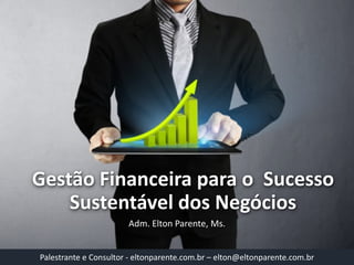Gestão Financeira para o Sucesso Sustentável dos Negócios 
Adm. Elton Parente, Ms. 
Palestrante e Consultor -eltonparente.com.br –elton@eltonparente.com.br  