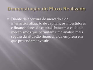    Diante da abertura de mercado e da
    internacionalização de capitais, os investidores
    e financiadores de capitais buscam a cada dia
    mecanismos que permitam uma análise mais
    segura da situação financeira da empresa em
    que pretendam investir.
 