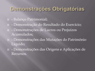    - Balanço Patrimonial;
   - Demonstração do Resultado do Exercício;
   - Demonstrações de Lucros ou Prejuízos
    Acumulados;
   - Demonstrações das Mutações do Patrimônio
    Líquido;
   - Demonstrações das Origens e Aplicações de
    Recursos.
 