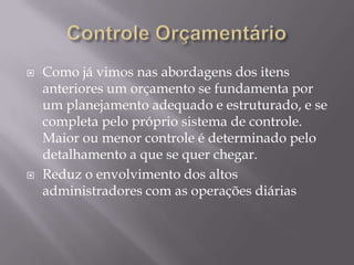    Como já vimos nas abordagens dos itens
    anteriores um orçamento se fundamenta por
    um planejamento adequado e estruturado, e se
    completa pelo próprio sistema de controle.
    Maior ou menor controle é determinado pelo
    detalhamento a que se quer chegar.
   Reduz o envolvimento dos altos
    administradores com as operações diárias
 