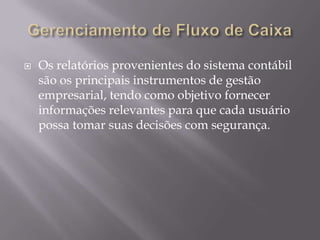    Os relatórios provenientes do sistema contábil
    são os principais instrumentos de gestão
    empresarial, tendo como objetivo fornecer
    informações relevantes para que cada usuário
    possa tomar suas decisões com segurança.
 