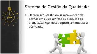 Sistema de Gestão da Qualidade 
• Os requisitos destinam-se à prevenção de 
desvios em qualquer fase da produção do 
produto/serviço, desde o planejamento até à 
pós-venda. 
 