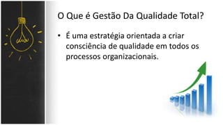 O Que é Gestão Da Qualidade Total? 
• É uma estratégia orientada a criar 
consciência de qualidade em todos os 
processos organizacionais. 
 