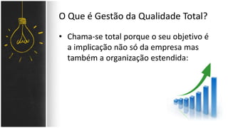 O Que é Gestão da Qualidade Total? 
• Chama-se total porque o seu objetivo é 
a implicação não só da empresa mas 
também a organização estendida; 
 