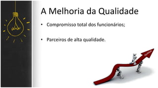 A Melhoria da Qualidade 
• Compromisso total dos funcionários; 
• Parceiros de alta qualidade. 
 