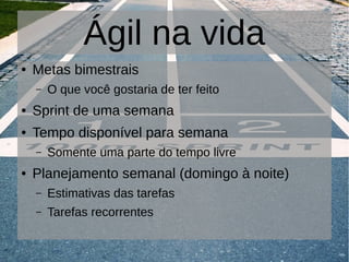 Ágil na vida
● Metas bimestrais
– O que você gostaria de ter feito
● Sprint de uma semana
● Tempo disponível para semana
– Somente uma parte do tempo livre
● Planejamento semanal (domingo à noite)
– Estimativas das tarefas
– Tarefas recorrentes
 
