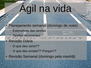 Ágil na vida
● Planejamento semanal (domingo de noite)
– Estimativas das tarefas
– Tarefas recorrentes
● Revisão Diária
– O que deu certo??
– O que deu errado?? Porque??
● Revisão Semanal (domingo pela manhã)
 