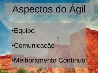 Aspectos do Ágil
●Equipe
●Comunicação
●Melhoramento Contínuo
 