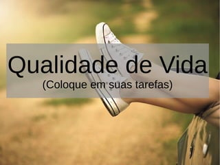 Qualidade de Vida
(Coloque em suas tarefas)
 