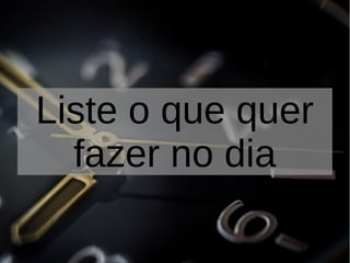 Liste o que quer
fazer no dia
 