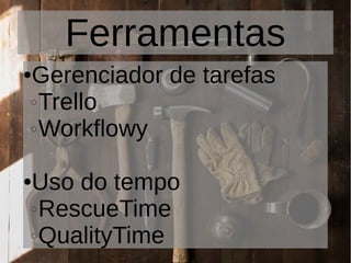 Ferramentas
●Gerenciador de tarefas
◌Trello
◌Workflowy
●Uso do tempo
◌RescueTime
◌QualityTime
 