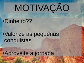 MOTIVAÇÃO
●Dinheiro??
●Valorize as pequenas
conquistas
●Aproveite a jornada
 