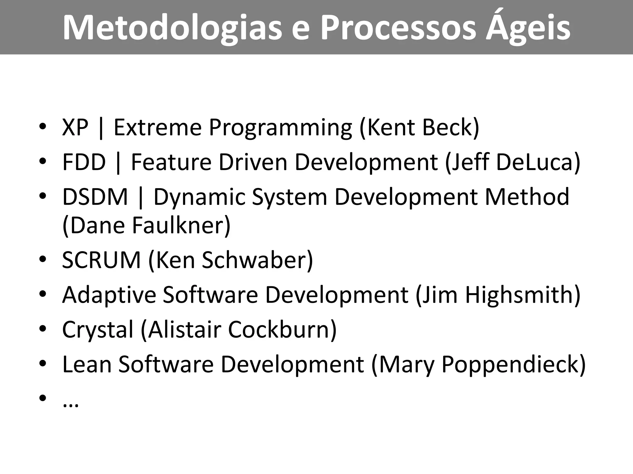 Metodologias e Processos ÁgeisXP | Extreme Programming (Kent Beck)FDD | FeatureDrivenDevelopment (Jeff DeLuca) DSDM | Dynamic System DevelopmentMethod (Dane Faulkner)SCRUM (Ken Schwaber)   Adaptive Software Development (Jim Highsmith)Crystal (Alistair Cockburn)Lean Software Development (Mary Poppendieck)…